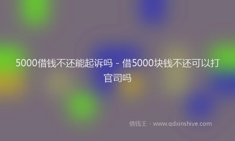 5000借钱不还能起诉吗 - 借5000块钱不还可以打官司吗
