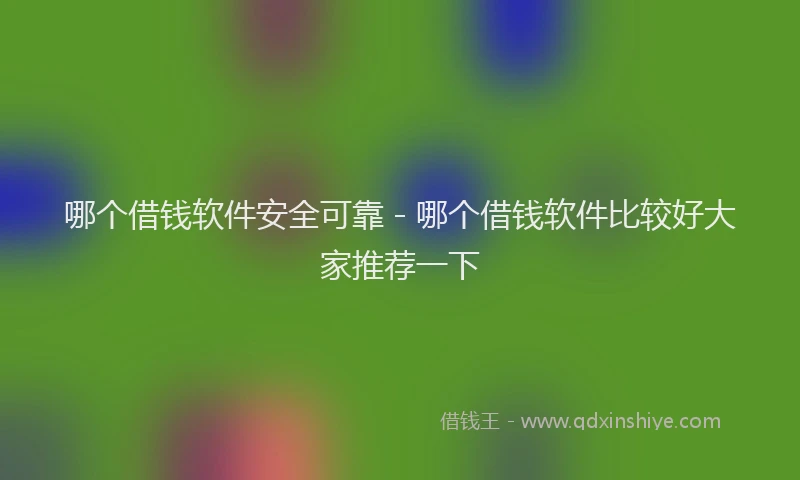 哪个借钱软件安全可靠 - 哪个借钱软件比较好大家推荐一下