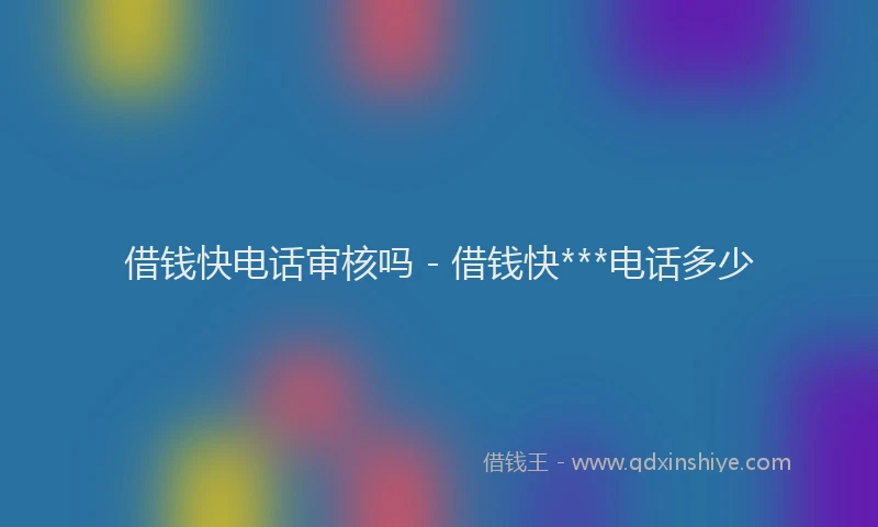 借钱快电话审核吗 - 借钱快***电话多少