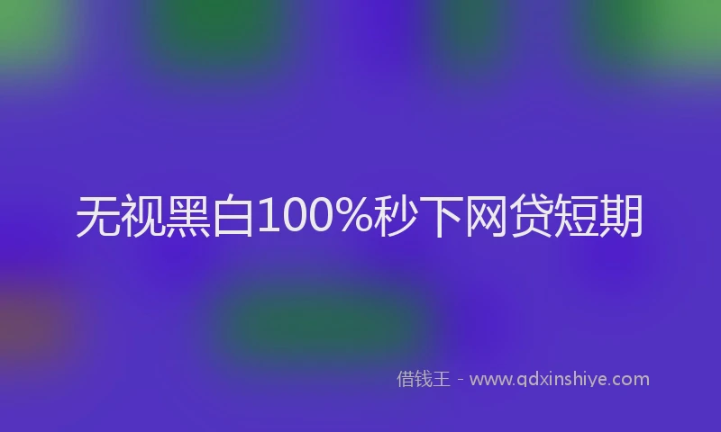 无视黑白100%秒下网贷短期