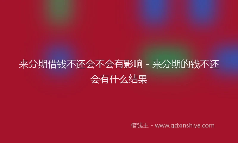 来分期借钱不还会不会有影响 - 来分期的钱不还会有什么结果