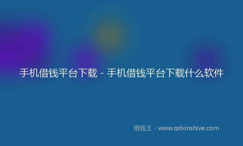 手机借钱平台下载 - 手机借钱平台下载什么软件