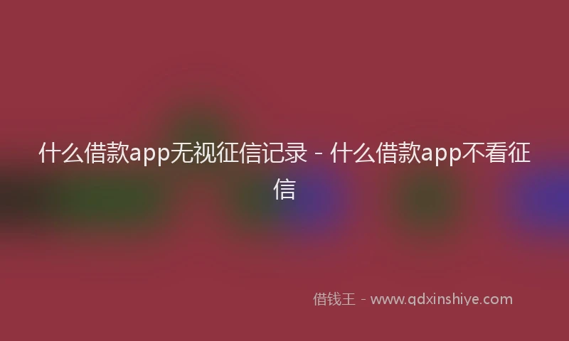 什么借款app无视征信记录 - 什么借款app不看征信