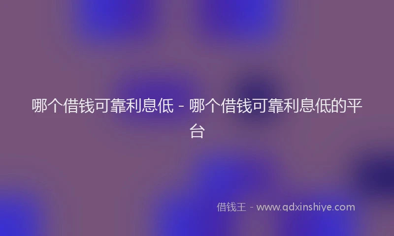 哪个借钱可靠利息低 - 哪个借钱可靠利息低的平台