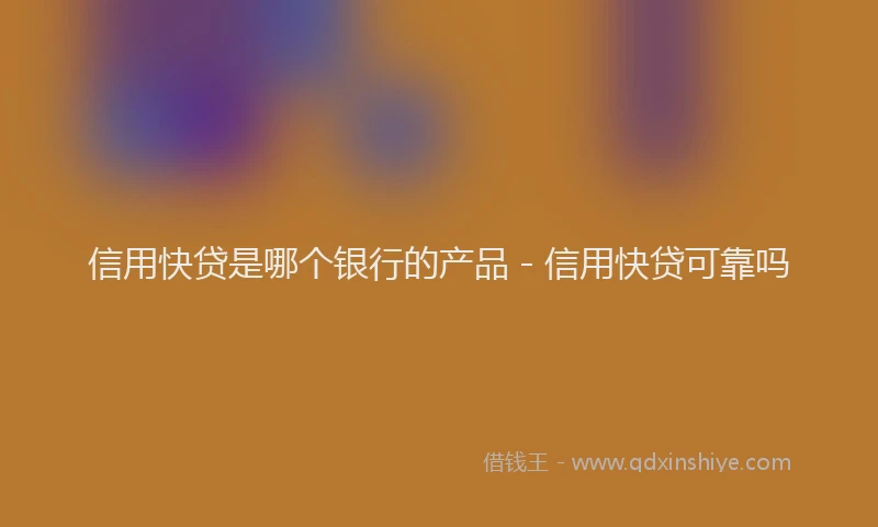 信用快贷是哪个银行的产品 - 信用快贷可靠吗