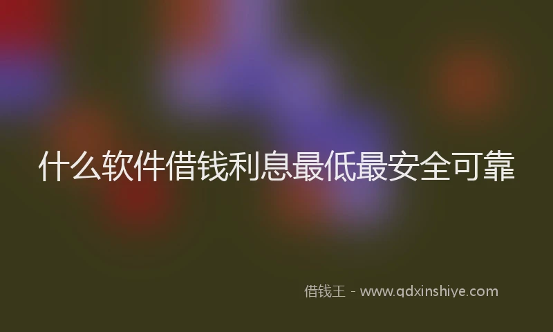 什么软件借钱利息最低最安全可靠