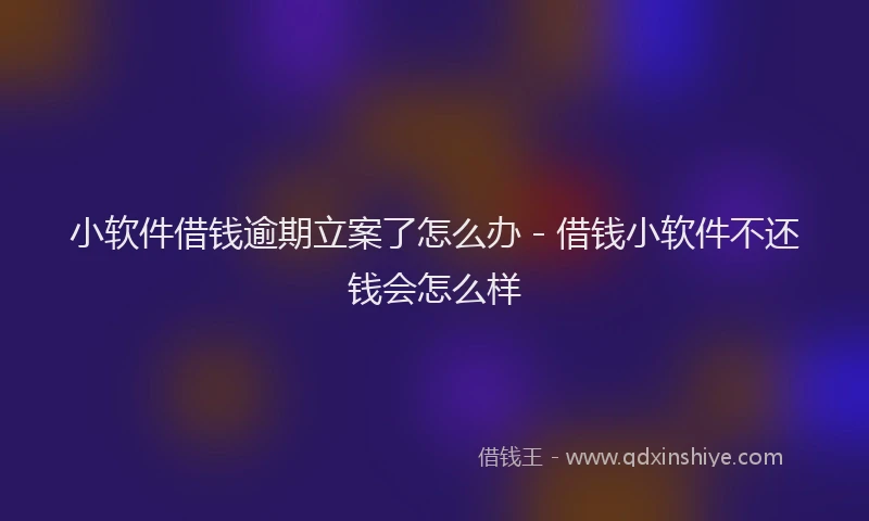 小软件借钱逾期立案了怎么办 - 借钱小软件不还钱会怎么样