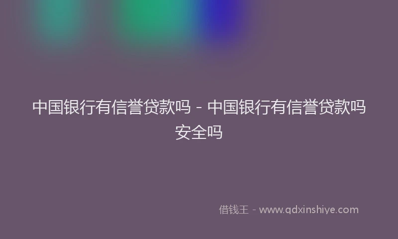 中国银行有信誉贷款吗 - 中国银行有信誉贷款吗安全吗