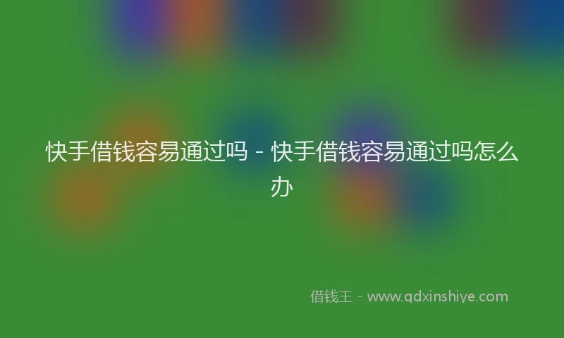 快手借钱容易通过吗 - 快手借钱容易通过吗怎么办
