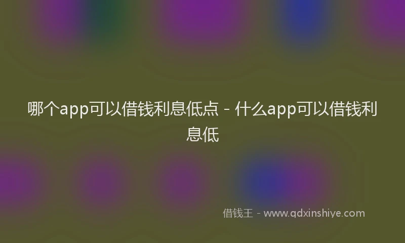哪个app可以借钱利息低点 - 什么app可以借钱利息低