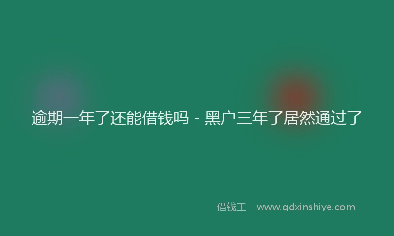 逾期一年了还能借钱吗 - 黑户三年了居然通过了