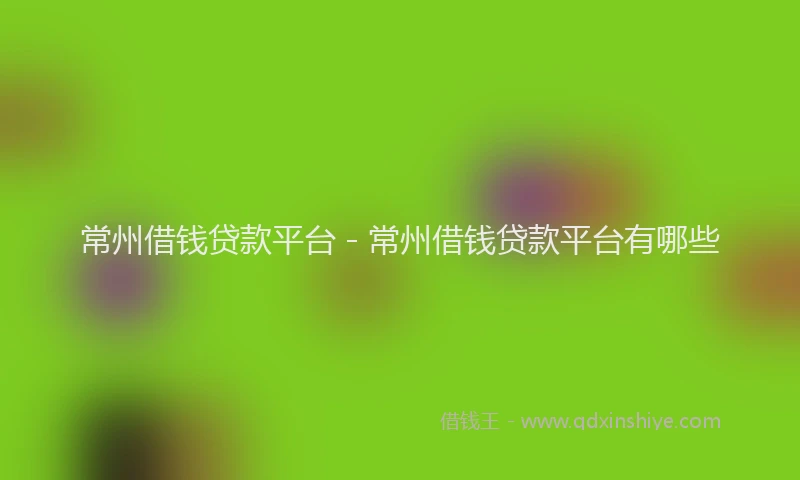 常州借钱贷款平台 - 常州借钱贷款平台有哪些