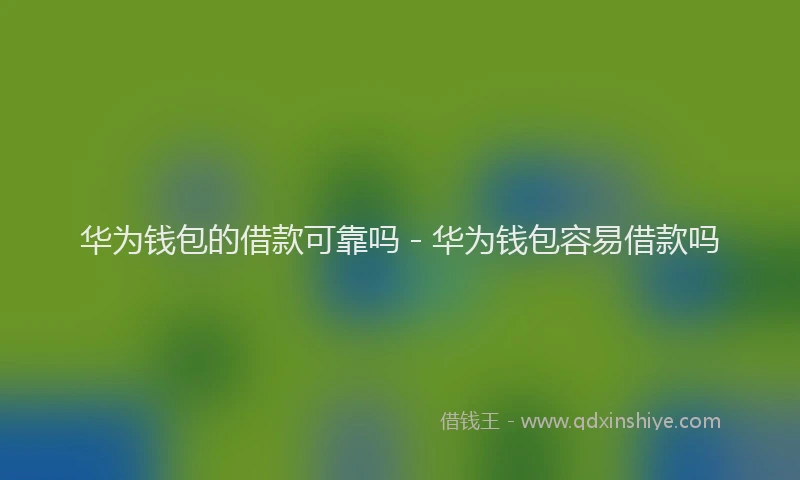 华为钱包的借款可靠吗 - 华为钱包容易借款吗