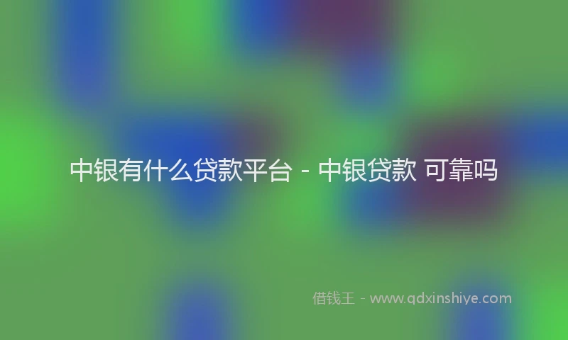 中银有什么贷款平台 - 中银贷款 可靠吗