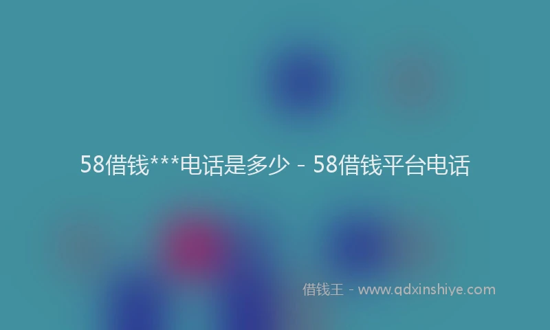 58借钱***电话是多少 - 58借钱平台电话
