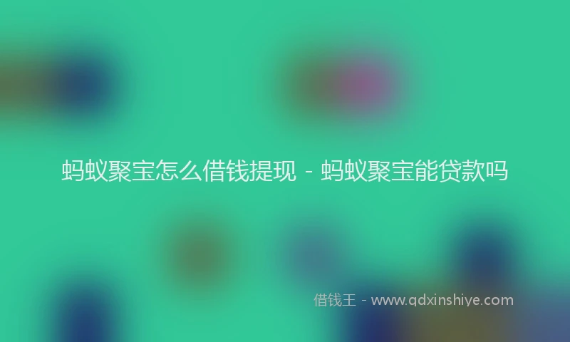 蚂蚁聚宝怎么借钱提现 - 蚂蚁聚宝能贷款吗