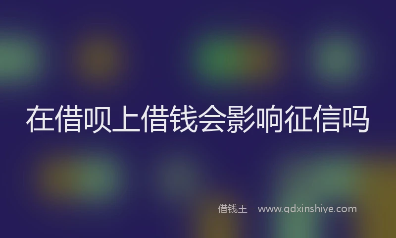 在借呗上借钱会影响征信吗