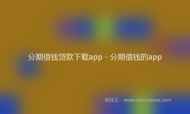 分期借钱贷款下载app - 分期借钱的app