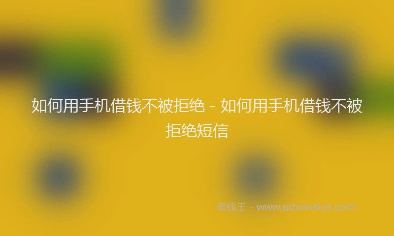如何用手机借钱不被拒绝 - 如何用手机借钱不被拒绝短信