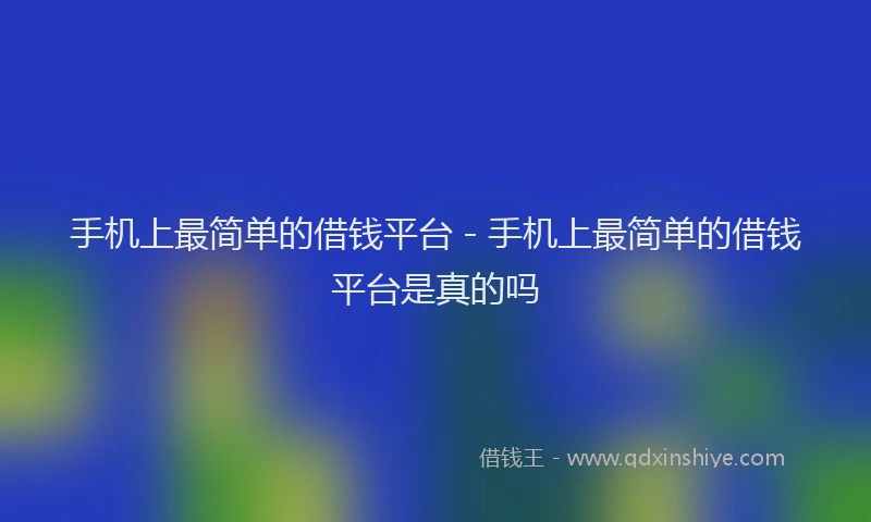 手机上最简单的借钱平台 - 手机上最简单的借钱平台是真的吗
