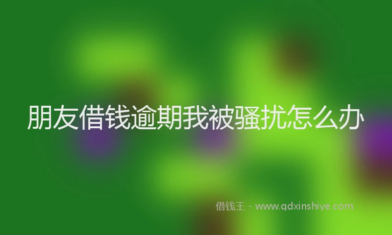 朋友借钱逾期我被骚扰怎么办
