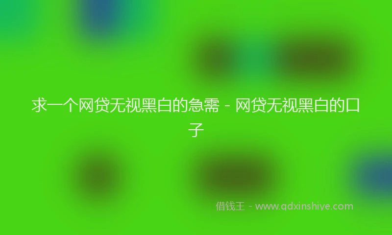 求一个网贷无视黑白的急需 - 网贷无视黑白的口子