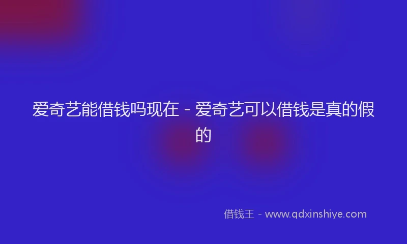 爱奇艺能借钱吗现在 - 爱奇艺可以借钱是真的假的