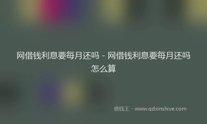 网借钱利息要每月还吗 - 网借钱利息要每月还吗怎么算