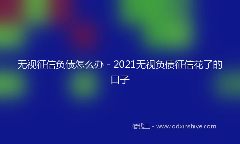 无视征信负债怎么办 - 2021无视负债征信花了的口子