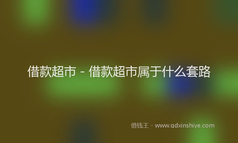 借款超市 - 借款超市属于什么套路