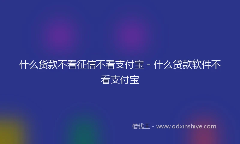 什么货款不看征信不看支付宝 - 什么贷款软件不看支付宝