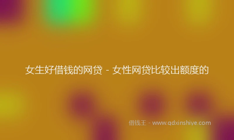 女生好借钱的网贷 - 女性网贷比较出额度的