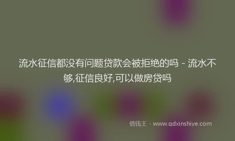 流水征信都没有问题贷款会被拒绝的吗 - 流水不够,征信良好,可以做房贷吗