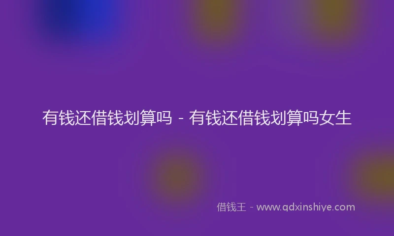 有钱还借钱划算吗 - 有钱还借钱划算吗女生