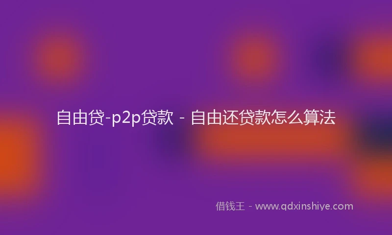 自由贷-p2p贷款 - 自由还贷款怎么算法