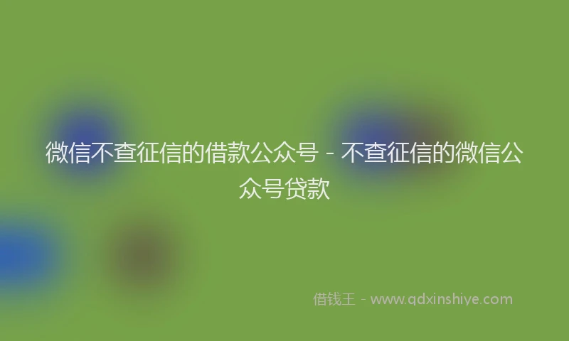 微信不查征信的借款公众号 - 不查征信的微信公众号贷款