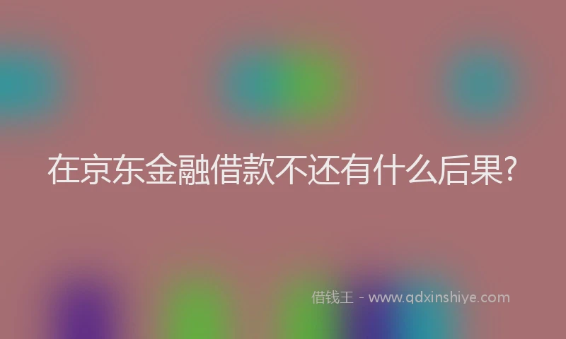 在京东金融借款不还有什么后果?
