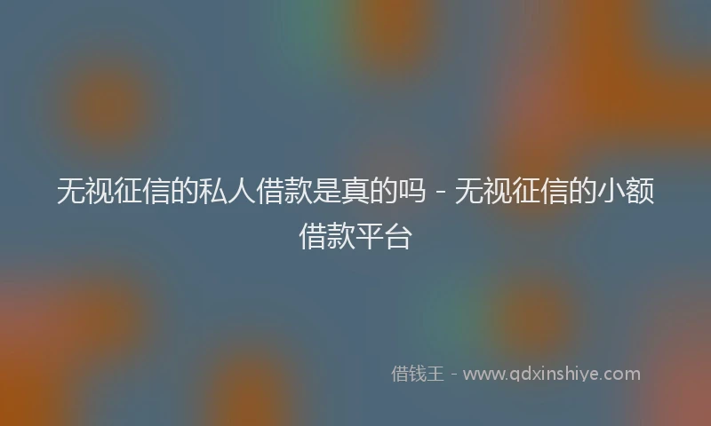 无视征信的私人借款是真的吗 - 无视征信的小额借款平台