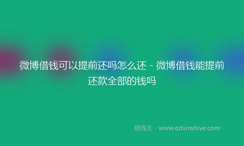 微博借钱可以提前还吗怎么还 - 微博借钱能提前还款全部的钱吗