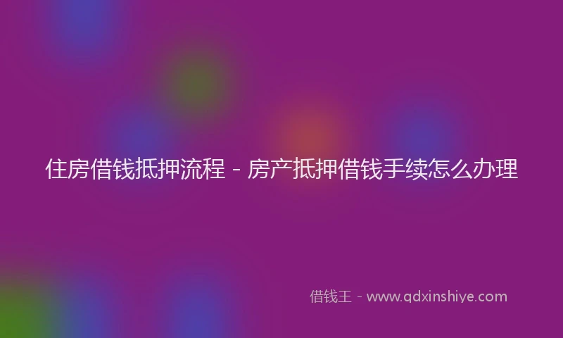住房借钱抵押流程 - 房产抵押借钱手续怎么办理