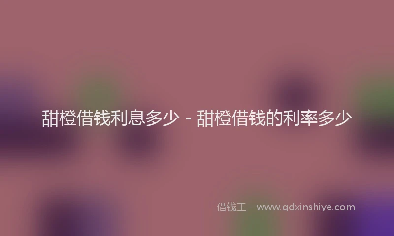 甜橙借钱利息多少 - 甜橙借钱的利率多少