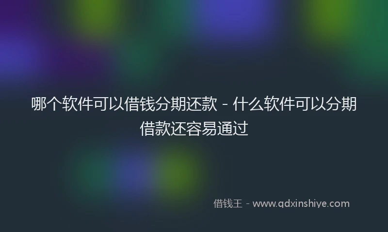 哪个软件可以借钱分期还款 - 什么软件可以分期借款还容易通过