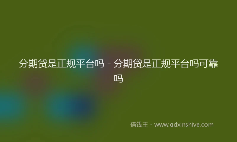 分期贷是正规平台吗 - 分期贷是正规平台吗可靠吗