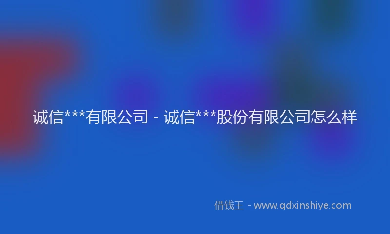 诚信***有限公司 - 诚信***股份有限公司怎么样