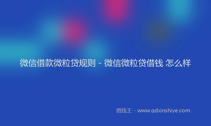 微信借款微粒贷规则 - 微信微粒贷借钱 怎么样