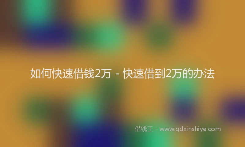 如何快速借钱2万 - 快速借到2万的办法