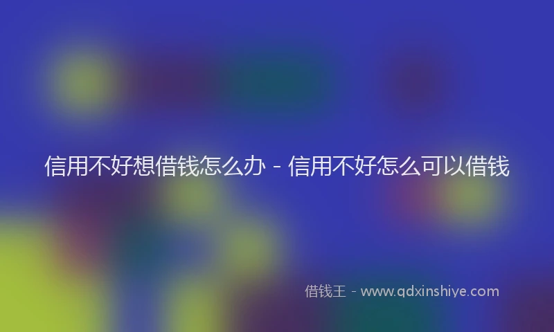 信用不好想借钱怎么办 - 信用不好怎么可以借钱