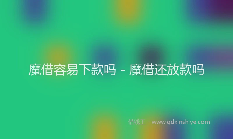 魔借容易下款吗 - 魔借还放款吗