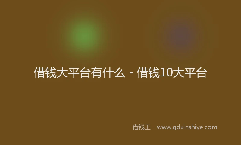 借钱大平台有什么 - 借钱10大平台