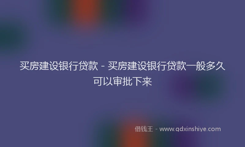 买房建设银行贷款 - 买房建设银行贷款一般多久可以审批下来